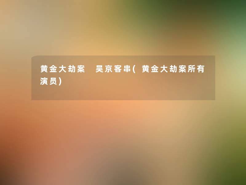 黄金大劫案 吴京客串(黄金大劫案所有演员) 黄金大劫案 吴京客串(黄金大劫案所有演员)