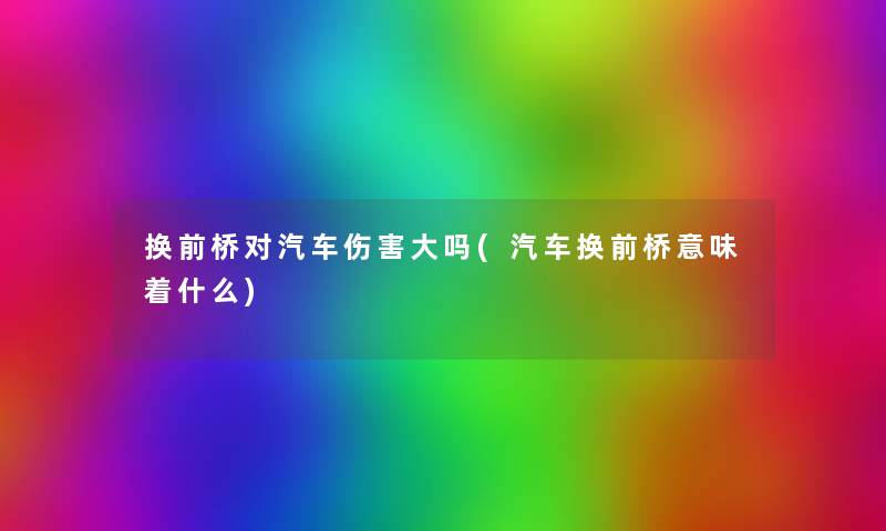 换前桥对汽车伤害大吗(汽车换前桥意味着什么) 换前桥对汽车伤害大吗(汽车换前桥意味着什么)