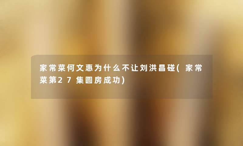 家常菜何文惠为什么不让刘洪昌碰(家常菜第27集圆房成功) 家常菜何文惠为什么不让刘洪昌碰(家常菜第27集圆房成功)