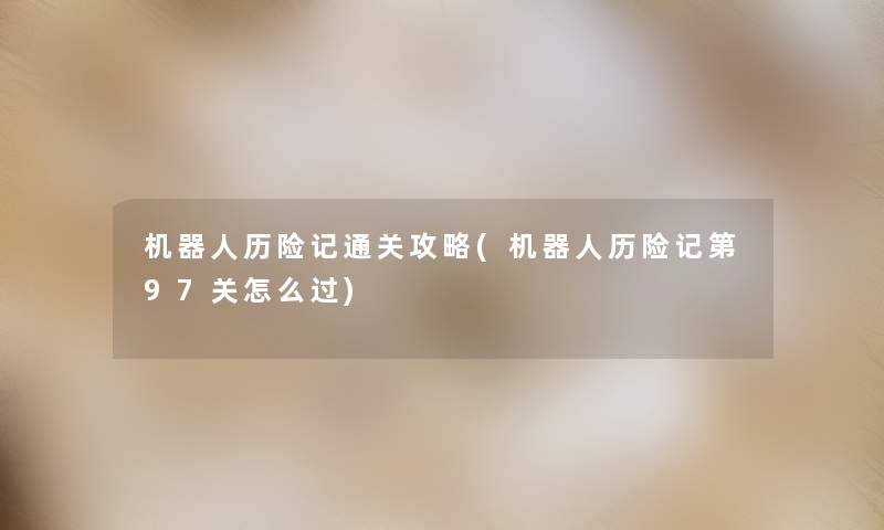 机器人历险记通关攻略(机器人历险记第97关怎么过) 机器人历险记通关攻略(机器人历险记第97关怎么过)