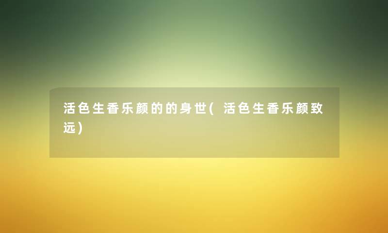 活色生香乐颜的的身世(活色生香乐颜致远) 活色生香乐颜的的身世(活色生香乐颜致远)