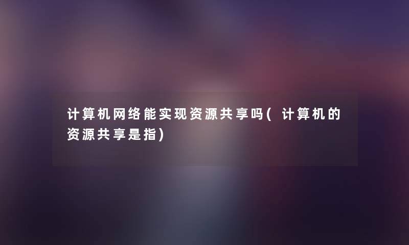 计算机网络能实现资源共享吗(计算机的资源共享是指) 计算机网络能实现资源共享吗(计算机的资源共享是指)