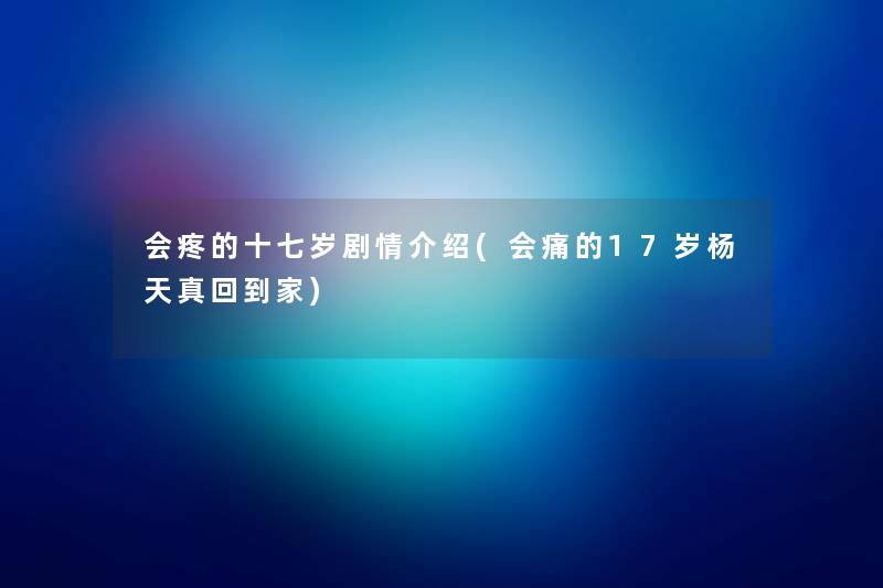 会疼的十七岁剧情介绍(会痛的17岁杨天真回到家) 会疼的十七岁剧情介绍(会痛的17岁杨天真回到家)