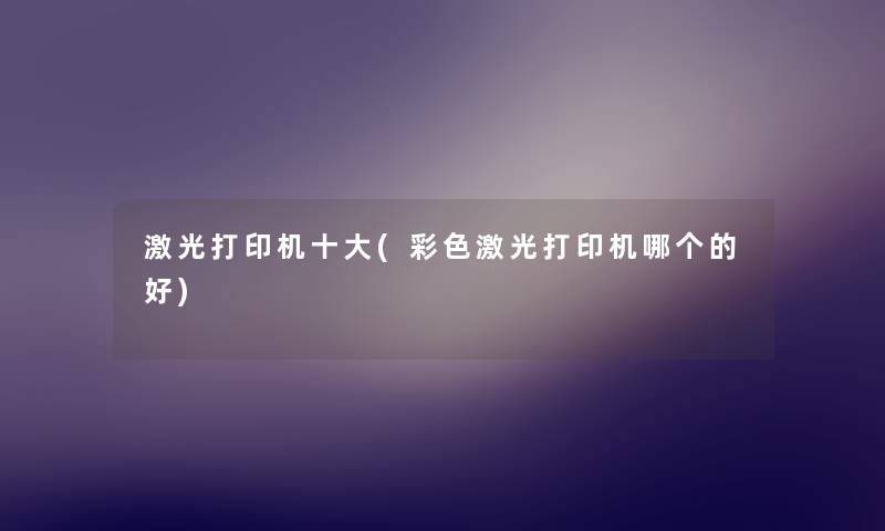 激光打印机一些(彩色激光打印机哪个的好) 激光打印机一些(彩色激光打印机哪个的好)