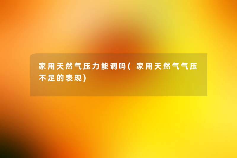 家用天然气压力能调吗(家用天然气气压不足的表现) 家用天然气压力能调吗(家用天然气气压不足的表现)