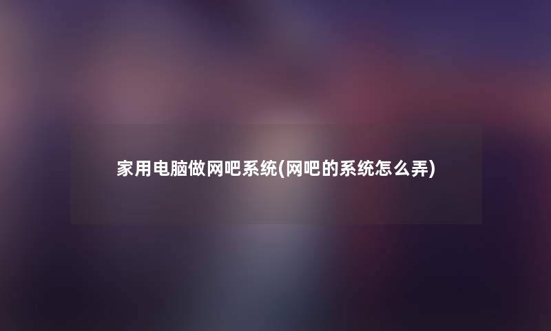家用电脑做网吧系统(网吧的系统怎么弄) 家用电脑做网吧系统(网吧的系统怎么弄)