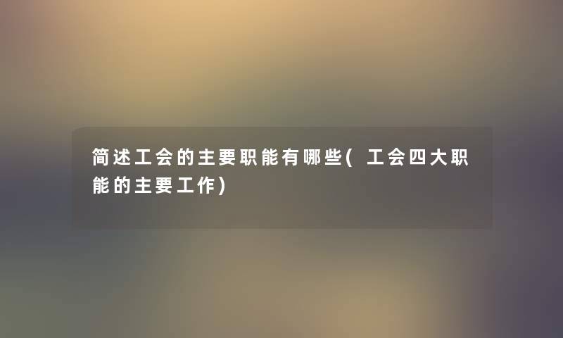 工会的主要职能有哪些(工会四大职能的主要工作) 工会的主要职能有哪些(工会四大职能的主要工作)