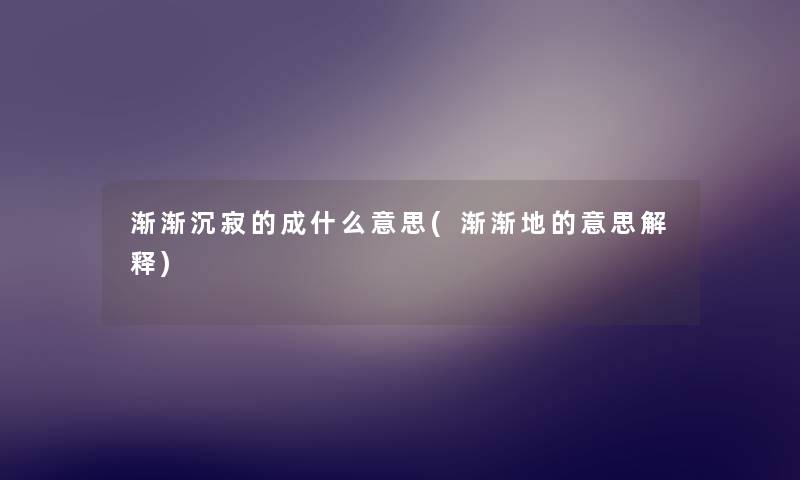 渐渐沉寂的成什么意思(渐渐地的意思解释) 渐渐沉寂的成什么意思(渐渐地的意思解释)