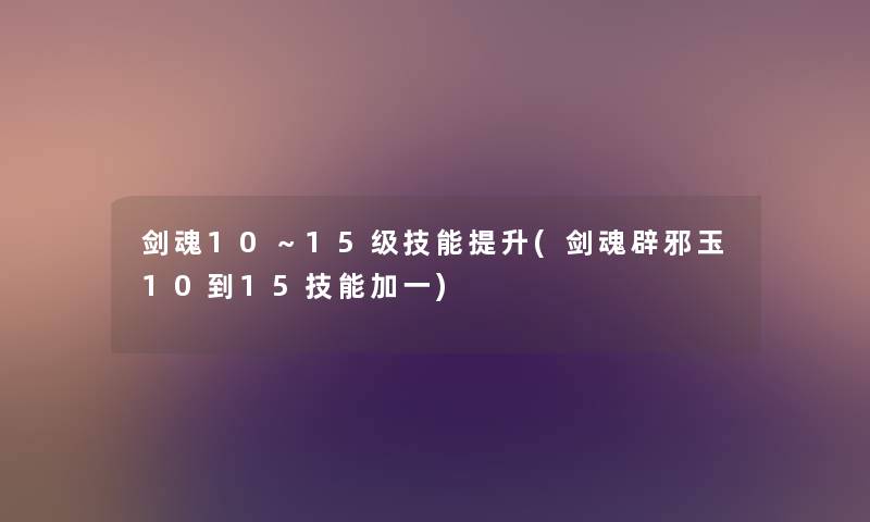 剑魂10~15级技能提升(剑魂辟邪玉10到15技能加一) 剑魂10~15级技能提升(剑魂辟邪玉10到15技能加一)
