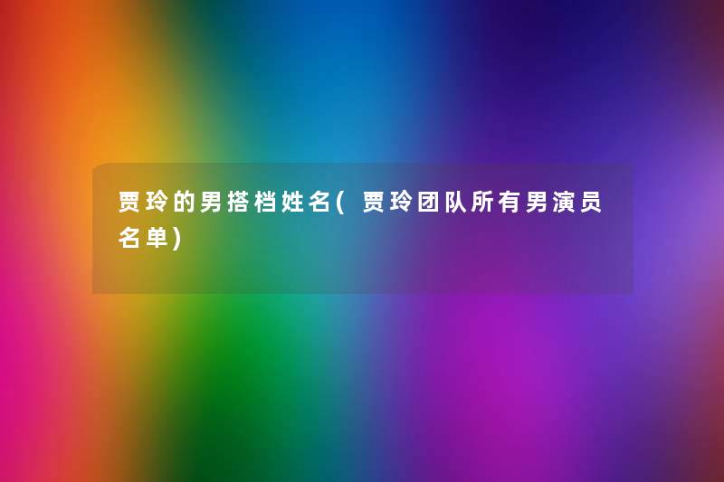 贾玲的男搭档姓名(贾玲团队所有男演员名单) 贾玲的男搭档姓名(贾玲团队所有男演员名单)