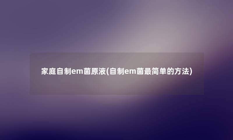 家庭自制em菌原液(自制em菌简单的方法) 家庭自制em菌原液(自制em菌简单的方法)
