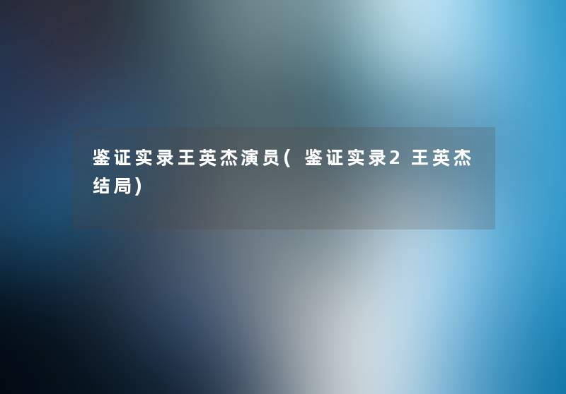 鉴证实录王英杰演员(鉴证实录2王英杰结局) 鉴证实录王英杰演员(鉴证实录2王英杰结局)