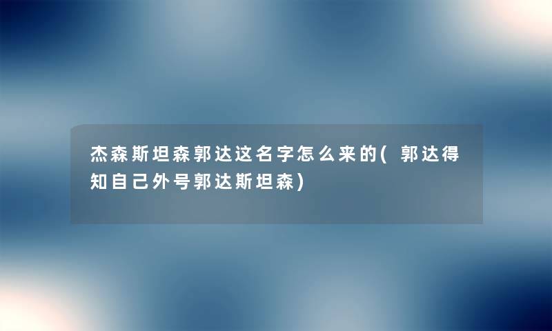 杰森斯坦森郭达这名字怎么来的(郭达得知自己外号郭达斯坦森) 杰森斯坦森郭达这名字怎么来的(郭达得知自己外号郭达斯坦森)