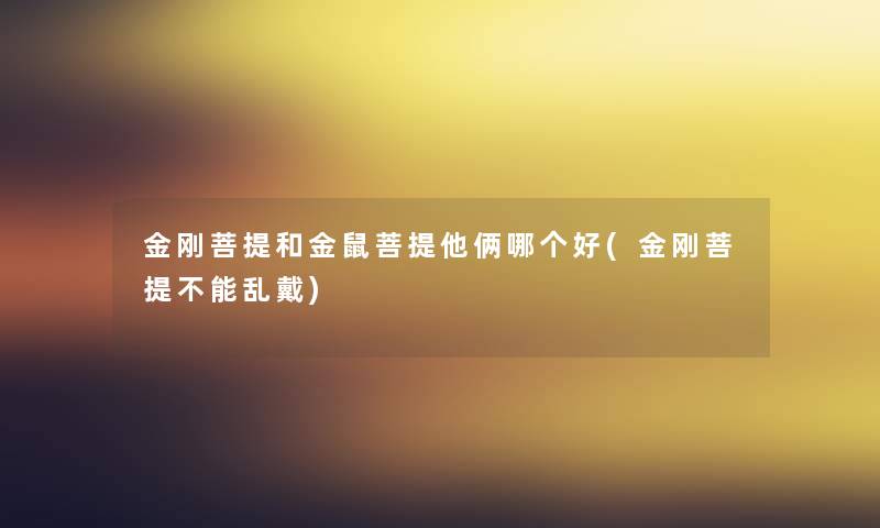 金刚菩提和金鼠菩提他俩哪个好(金刚菩提不能乱戴) 金刚菩提和金鼠菩提他俩哪个好(金刚菩提不能乱戴)