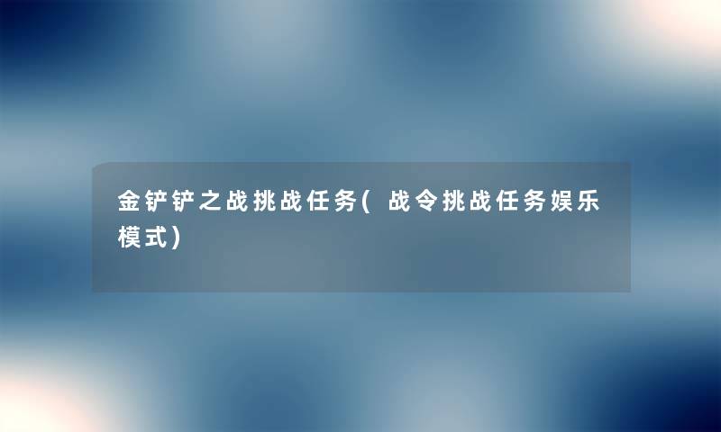 金铲铲之战挑战任务(战令挑战任务娱乐模式) 金铲铲之战挑战任务(战令挑战任务娱乐模式)