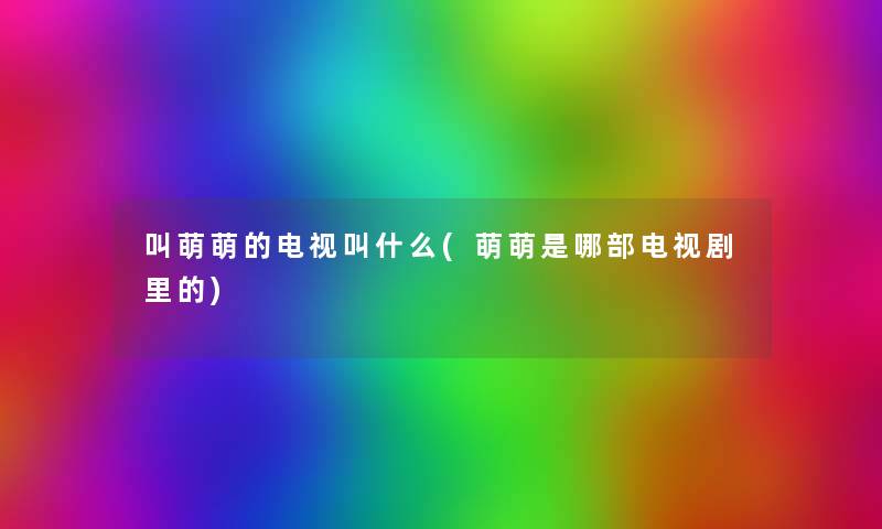 叫萌萌的电视叫什么(萌萌是哪部电视剧里的) 叫萌萌的电视叫什么(萌萌是哪部电视剧里的)
