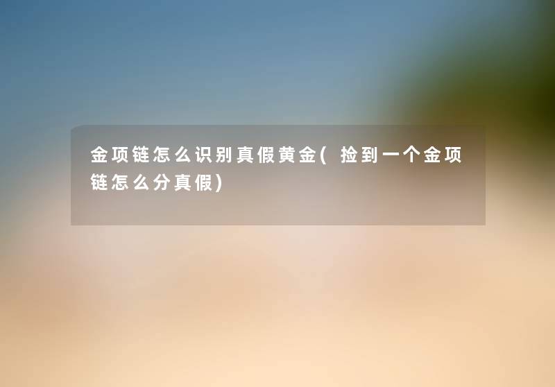 金项链怎么识别真假黄金(捡到一个金项链怎么分真假) 金项链怎么识别真假黄金(捡到一个金项链怎么分真假)