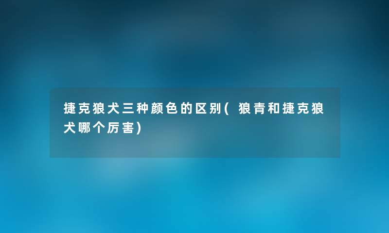 捷克狼犬三种颜色的区别(狼青和捷克狼犬哪个厉害) 捷克狼犬三种颜色的区别(狼青和捷克狼犬哪个厉害)
