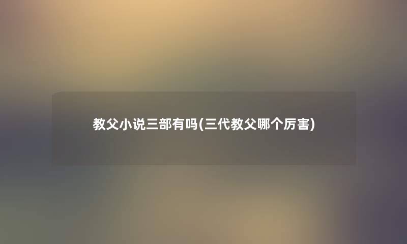 教父小说三部有吗(三代教父哪个厉害) 教父小说三部有吗(三代教父哪个厉害)