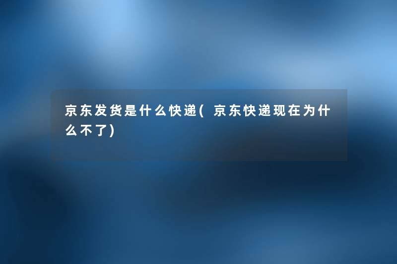 京东发货是什么快递(京东快递为什么不了) 京东发货是什么快递(京东快递为什么不了)