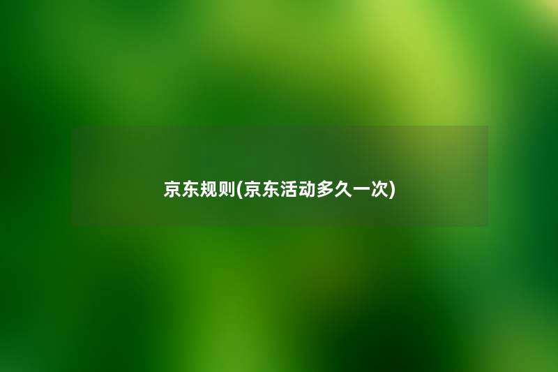 京东规则(京东活动多久一次) 京东规则(京东活动多久一次)