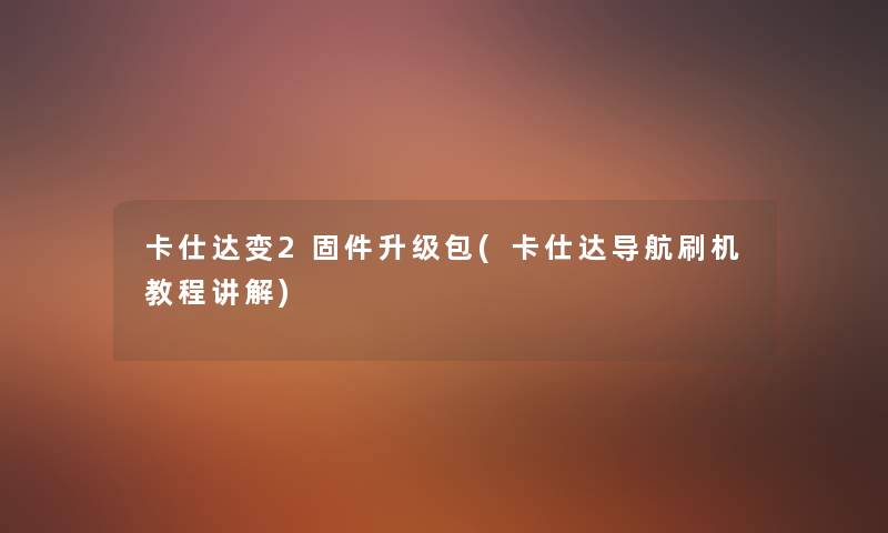 卡仕达变2固件升级包(卡仕达导航刷机教程讲解) 卡仕达变2固件升级包(卡仕达导航刷机教程讲解)