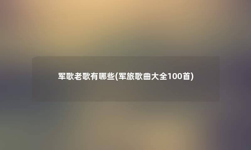 军歌老歌有哪些(军旅歌曲大全几首) 军歌老歌有哪些(军旅歌曲大全几首)