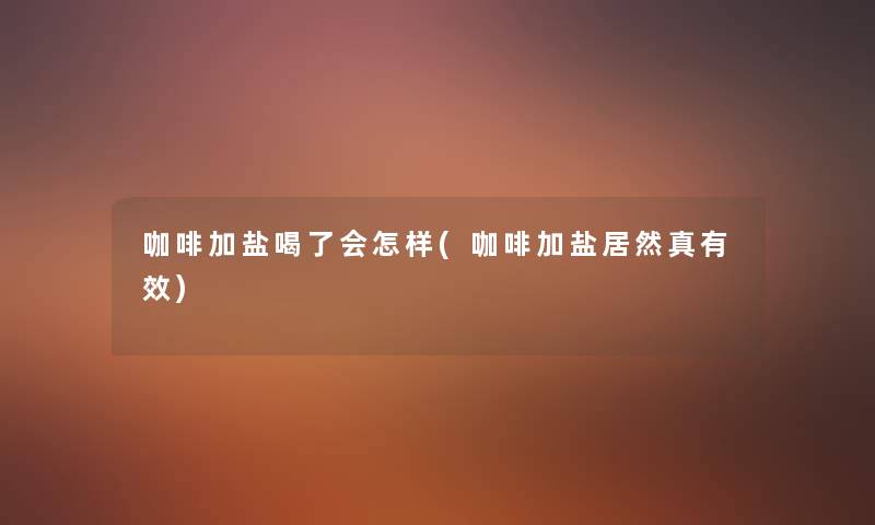 咖啡加盐喝了会怎样(咖啡加盐居然真有效) 咖啡加盐喝了会怎样(咖啡加盐居然真有效)