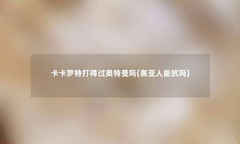 卡卡罗特打得过奥特曼吗(赛亚人能抗吗) 卡卡罗特打得过奥特曼吗(赛亚人能抗吗)