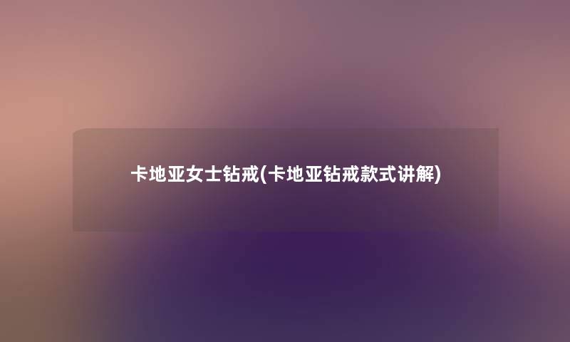 卡地亚女士钻戒(卡地亚钻戒款式讲解) 卡地亚女士钻戒(卡地亚钻戒款式讲解)