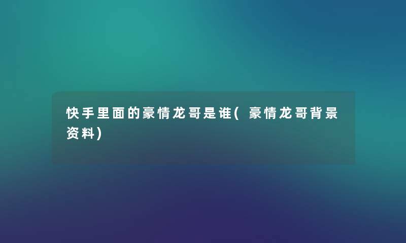 快手里面的豪情龙哥是谁(豪情龙哥资料) 快手里面的豪情龙哥是谁(豪情龙哥资料)