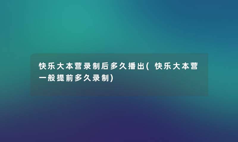 快乐大本营录制后多久播出(快乐大本营一般提前多久录制) 快乐大本营录制后多久播出(快乐大本营一般提前多久录制)