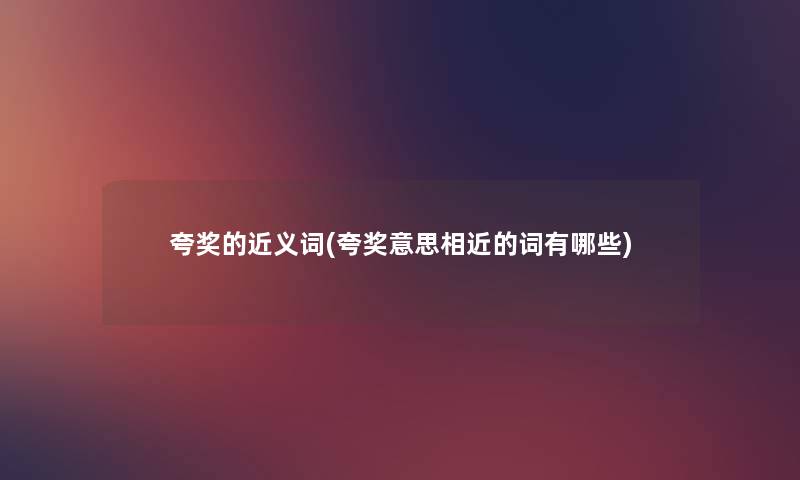 夸奖的近义词(夸奖意思相近的词有哪些) 夸奖的近义词(夸奖意思相近的词有哪些)