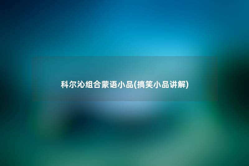 科尔沁组合蒙语小品(搞笑小品讲解) 科尔沁组合蒙语小品(搞笑小品讲解)