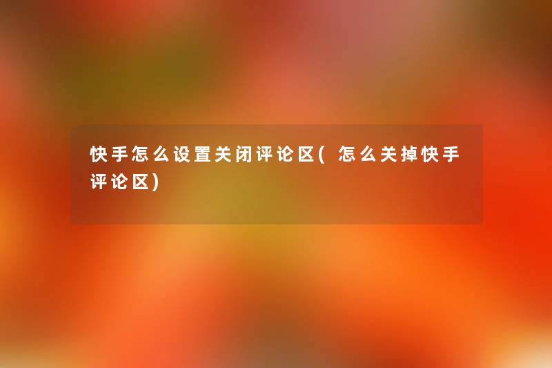 快手怎么设置关闭评论区(怎么关掉快手评论区) 快手怎么设置关闭评论区(怎么关掉快手评论区)