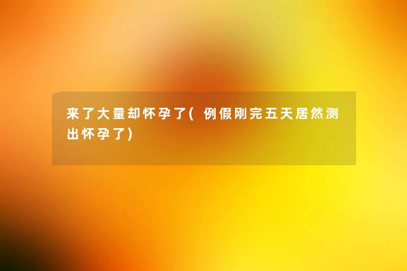 来了大量却怀孕了(例假刚完五天居然测出怀孕了) 来了大量却怀孕了(例假刚完五天居然测出怀孕了)