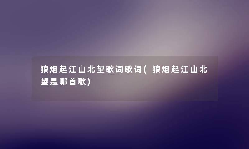 狼烟起江山北望歌词歌词(狼烟起江山北望是哪首歌) 狼烟起江山北望歌词歌词(狼烟起江山北望是哪首歌)