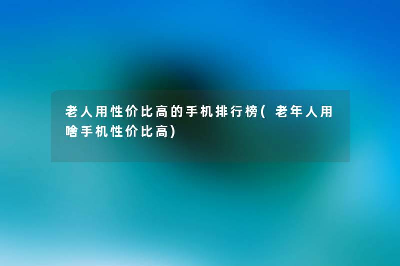 老人用性价比高的手机整理榜(老年人用啥手机性价比高) 老人用性价比高的手机整理榜(老年人用啥手机性价比高)