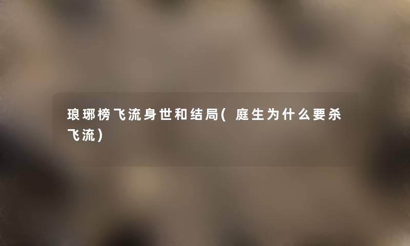 琅琊榜飞流身世和结局(庭生为什么要杀飞流) 琅琊榜飞流身世和结局(庭生为什么要杀飞流)
