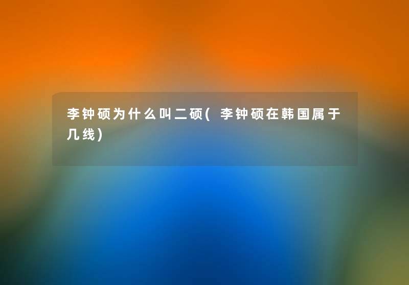 李钟硕为什么叫二硕(李钟硕在韩国属于几线) 李钟硕为什么叫二硕(李钟硕在韩国属于几线)