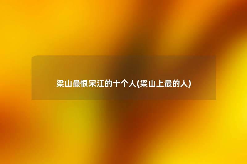 梁山恨宋江的十个人(梁山上的人) 梁山恨宋江的十个人(梁山上的人)