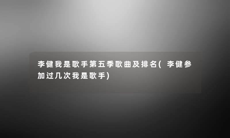 李健我是歌手第五季歌曲及推荐(李健参加过几次我是歌手) 李健我是歌手第五季歌曲及推荐(李健参加过几次我是歌手)