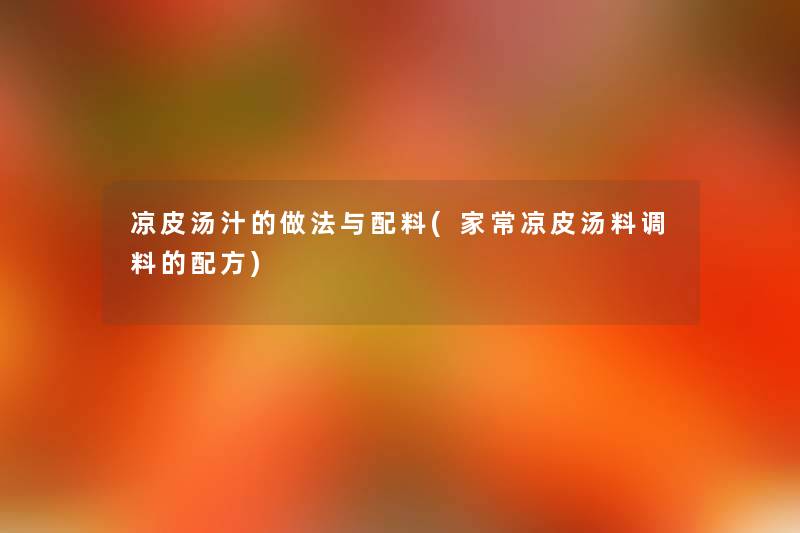 凉皮汤汁的做法与配料(家常凉皮汤料调料的配方) 凉皮汤汁的做法与配料(家常凉皮汤料调料的配方)