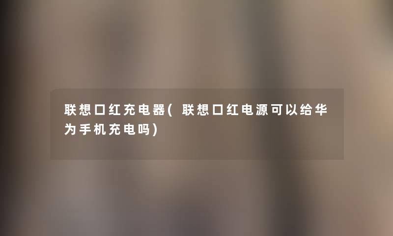 联想口红充电器(联想口红电源可以给华为手机充电吗) 联想口红充电器(联想口红电源可以给华为手机充电吗)