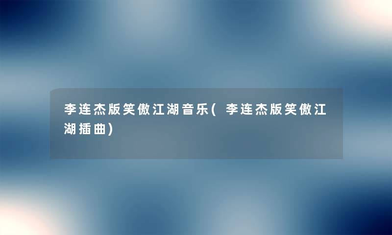 李连杰版笑傲江湖音乐(李连杰版笑傲江湖插曲) 李连杰版笑傲江湖音乐(李连杰版笑傲江湖插曲)