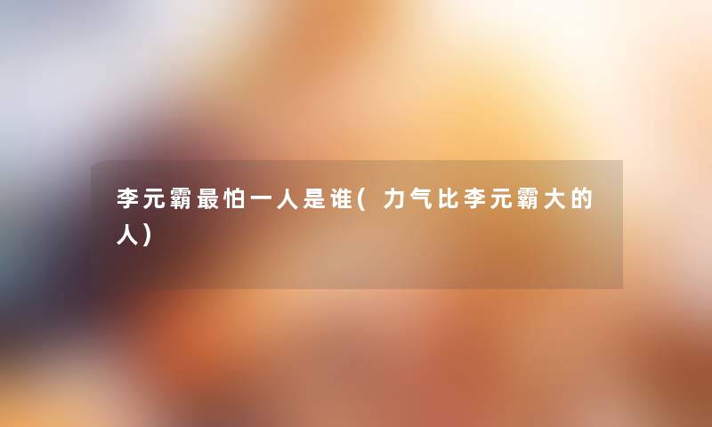 李元霸怕一人是谁(力气比李元霸大的人) 李元霸怕一人是谁(力气比李元霸大的人)