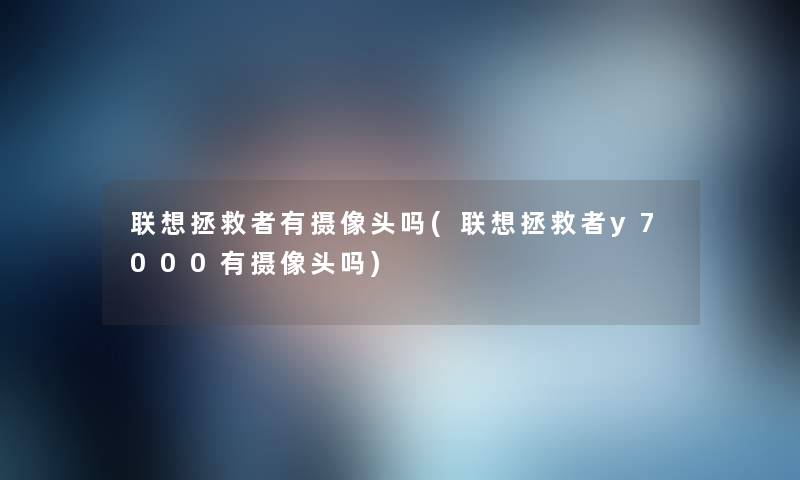 联想拯救者有摄像头吗(联想拯救者y7000有摄像头吗) 联想拯救者有摄像头吗(联想拯救者y7000有摄像头吗)