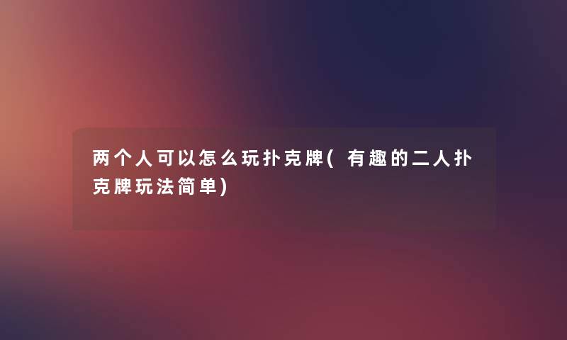 两个人可以怎么玩扑克牌(有趣的二人扑克牌玩法简单) 两个人可以怎么玩扑克牌(有趣的二人扑克牌玩法简单)
