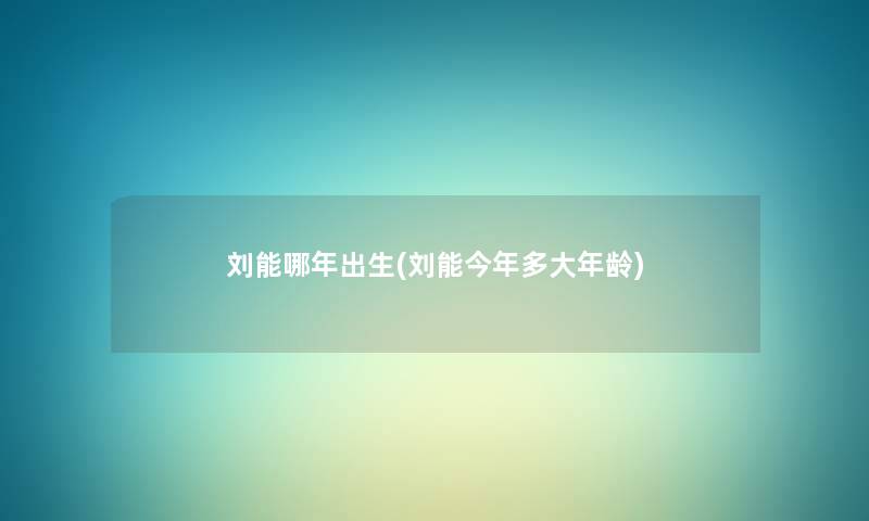 刘能哪年出生(刘能今年多大年龄) 刘能哪年出生(刘能今年多大年龄)