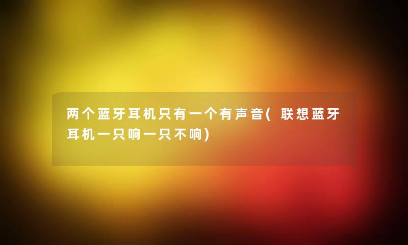 两个蓝牙耳机只有一个有声音(联想蓝牙耳机一只响一只不响) 两个蓝牙耳机只有一个有声音(联想蓝牙耳机一只响一只不响)